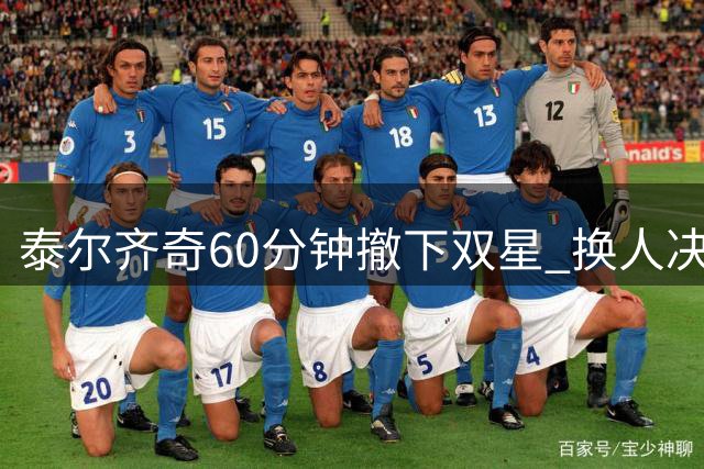 泰尔齐奇60分钟撤下双星 换人决策比0-2失利更显尴尬